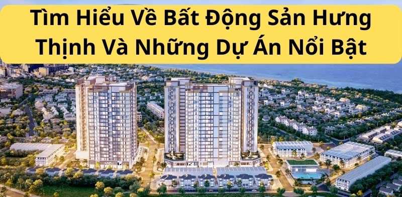 Tìm Hiểu Về Bất Động Sản Hưng Thịnh Và Những Dự Án Nổi Bật